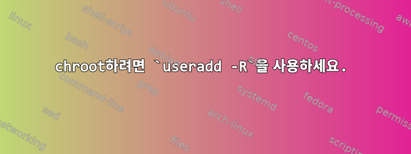 chroot하려면 `useradd -R`을 사용하세요.