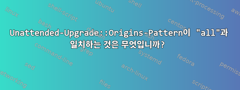 Unattended-Upgrade::Origins-Pattern이 "all"과 일치하는 것은 무엇입니까?