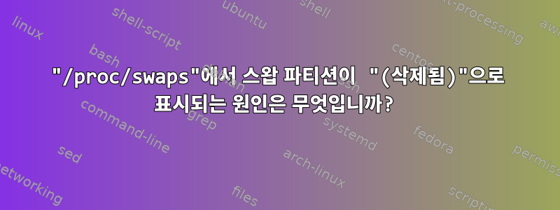 "/proc/swaps"에서 스왑 파티션이 "(삭제됨)"으로 표시되는 원인은 무엇입니까?