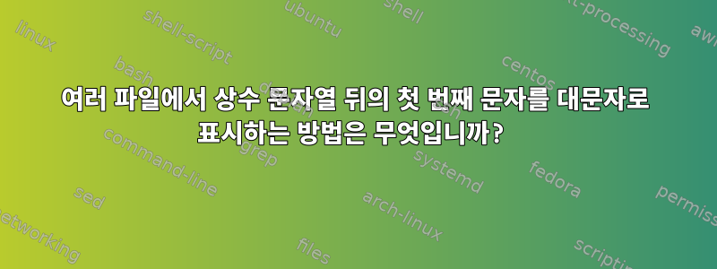 여러 파일에서 상수 문자열 뒤의 첫 번째 문자를 대문자로 표시하는 방법은 무엇입니까?