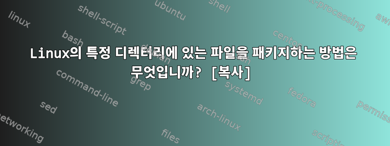 Linux의 특정 디렉터리에 있는 파일을 패키지하는 방법은 무엇입니까? [복사]