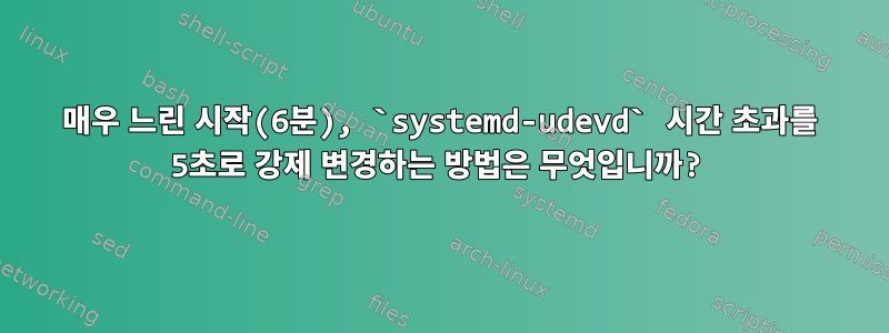 매우 느린 시작(6분), `systemd-udevd` 시간 초과를 5초로 강제 변경하는 방법은 무엇입니까?