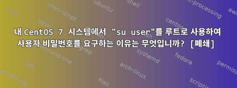 내 CentOS 7 시스템에서 "su user"를 루트로 사용하여 사용자 비밀번호를 요구하는 이유는 무엇입니까? [폐쇄]