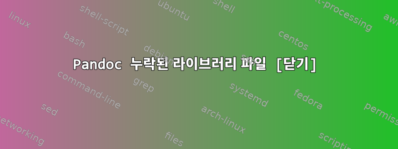 Pandoc 누락된 라이브러리 파일 [닫기]