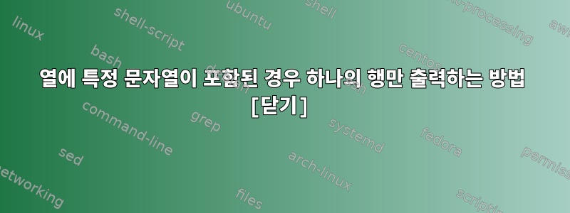 열에 특정 문자열이 포함된 경우 하나의 행만 출력하는 방법 [닫기]