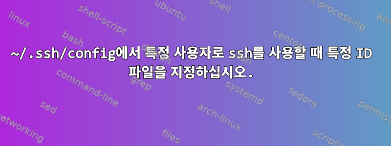 ~/.ssh/config에서 특정 사용자로 ssh를 사용할 때 특정 ID 파일을 지정하십시오.