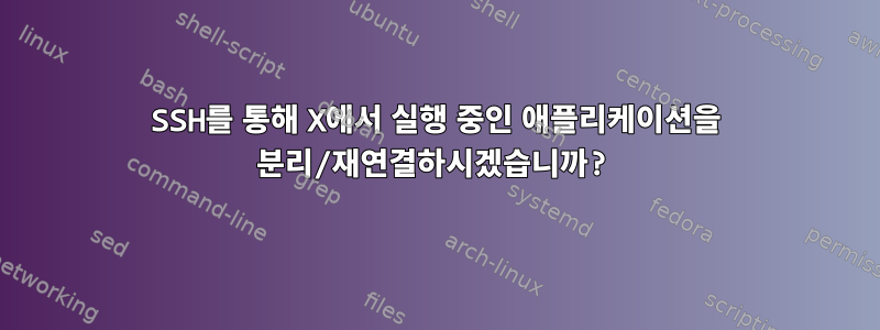 SSH를 통해 X에서 실행 중인 애플리케이션을 분리/재연결하시겠습니까?