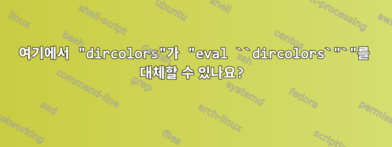 여기에서 "dircolors"가 "eval ``dircolors`"`"를 대체할 수 있나요?