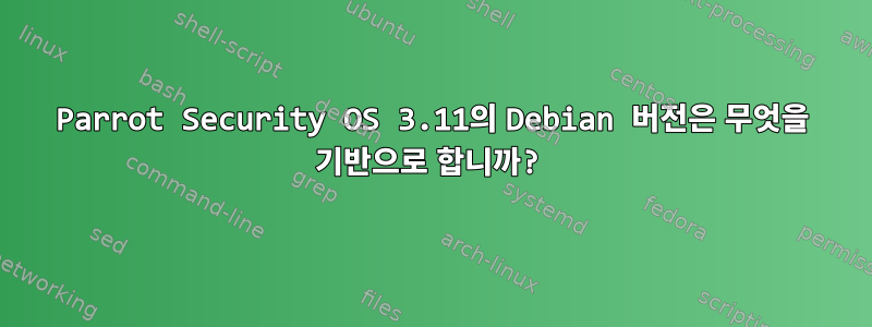 Parrot Security OS 3.11의 Debian 버전은 무엇을 기반으로 합니까?