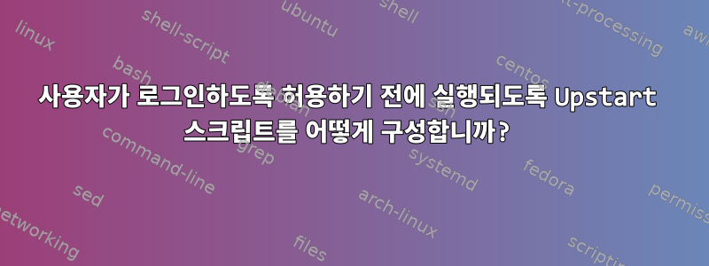 사용자가 로그인하도록 허용하기 전에 실행되도록 Upstart 스크립트를 어떻게 구성합니까?