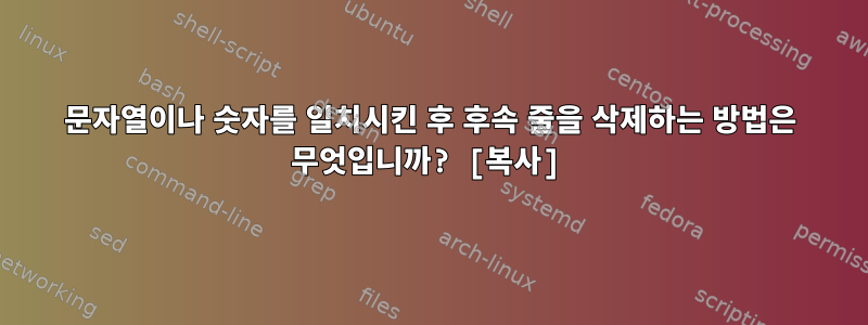 문자열이나 숫자를 일치시킨 후 후속 줄을 삭제하는 방법은 무엇입니까? [복사]