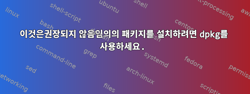 이것은권장되지 않음임의의 패키지를 설치하려면 dpkg를 사용하세요.