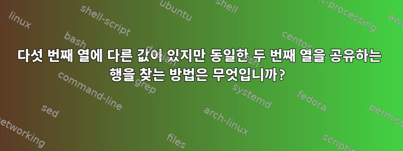 다섯 번째 열에 다른 값이 있지만 동일한 두 번째 열을 공유하는 행을 찾는 방법은 무엇입니까?