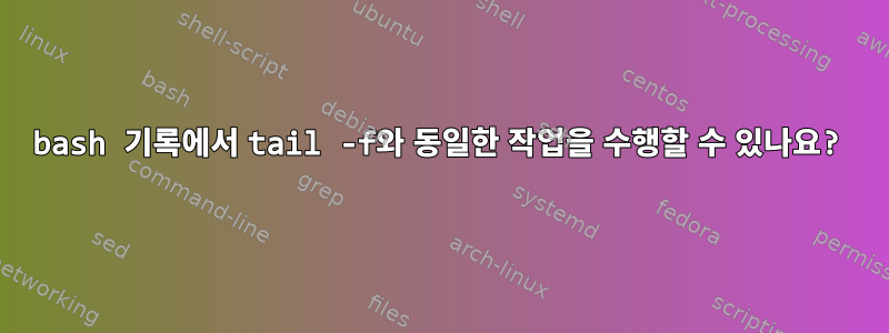 bash 기록에서 tail -f와 동일한 작업을 수행할 수 있나요?