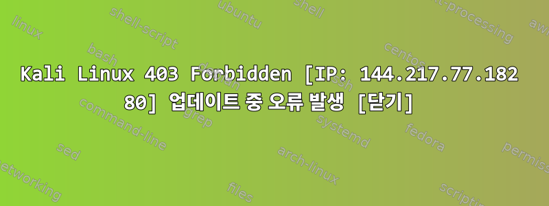 Kali Linux 403 Forbidden [IP: 144.217.77.182 80] 업데이트 중 오류 발생 [닫기]