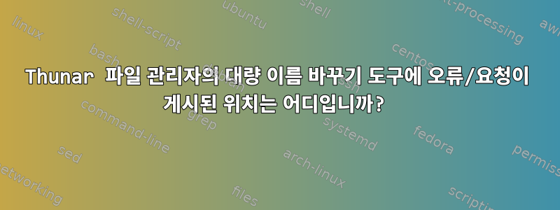 Thunar 파일 관리자의 대량 이름 바꾸기 도구에 오류/요청이 게시된 위치는 어디입니까?