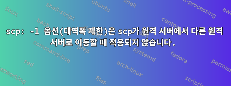 scp: -l 옵션(대역폭 제한)은 scp가 원격 서버에서 다른 원격 서버로 이동할 때 적용되지 않습니다.