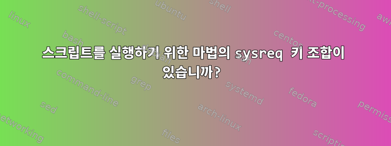 스크립트를 실행하기 위한 마법의 sysreq 키 조합이 있습니까?