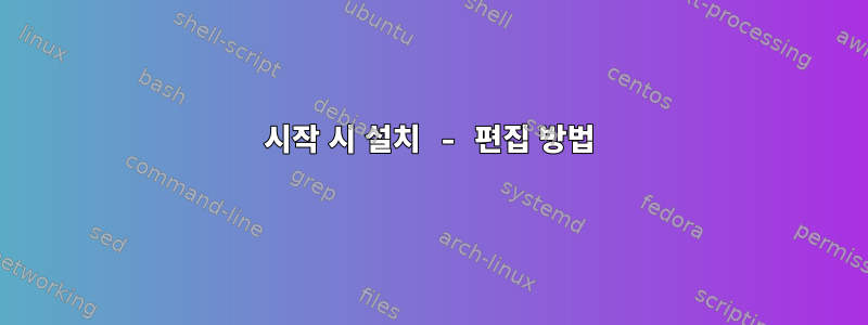 시작 시 설치 - 편집 방법