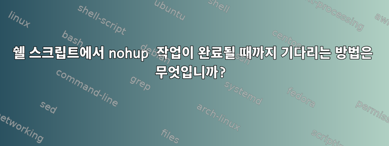 쉘 스크립트에서 nohup 작업이 완료될 때까지 기다리는 방법은 무엇입니까?