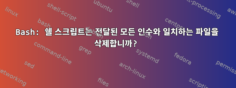 Bash: 쉘 스크립트는 전달된 모든 인수와 일치하는 파일을 삭제합니까?