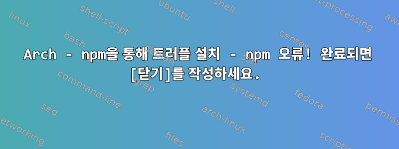 Arch - npm을 통해 트러플 설치 - npm 오류! 완료되면 [닫기]를 작성하세요.