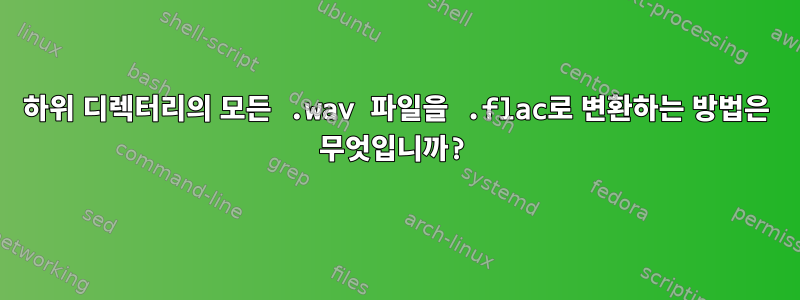 하위 디렉터리의 모든 .wav 파일을 .flac로 변환하는 방법은 무엇입니까?