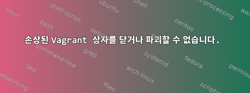 손상된 Vagrant 상자를 닫거나 파괴할 수 없습니다.