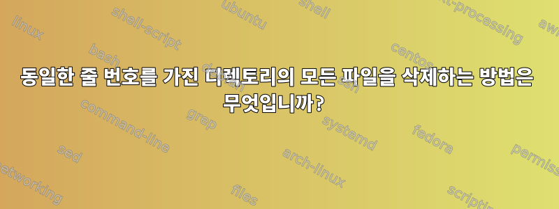 동일한 줄 번호를 가진 디렉토리의 모든 파일을 삭제하는 방법은 무엇입니까?