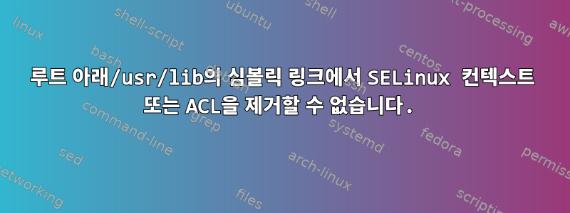 루트 아래/usr/lib의 심볼릭 링크에서 SELinux 컨텍스트 또는 ACL을 제거할 수 없습니다.