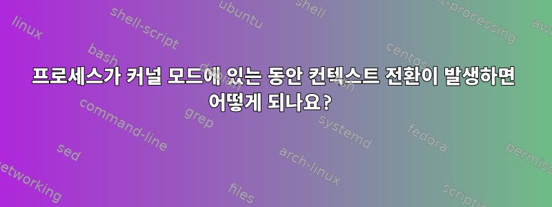 프로세스가 커널 모드에 있는 동안 컨텍스트 전환이 발생하면 어떻게 되나요?