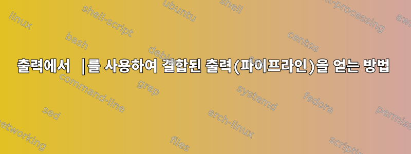 출력에서 |를 사용하여 결합된 출력(파이프라인)을 얻는 방법