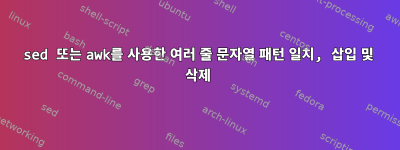 sed 또는 awk를 사용한 여러 줄 문자열 패턴 일치, 삽입 및 삭제