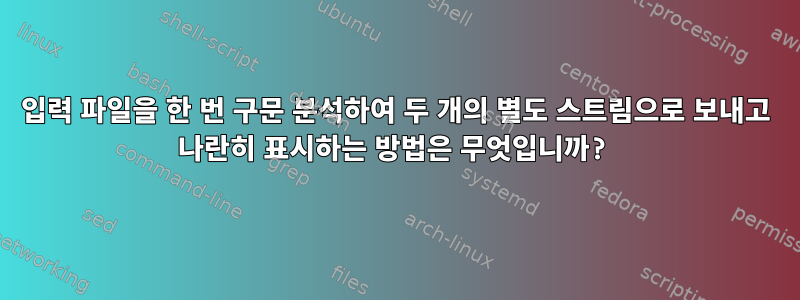 입력 파일을 한 번 구문 분석하여 두 개의 별도 스트림으로 보내고 나란히 표시하는 방법은 무엇입니까?