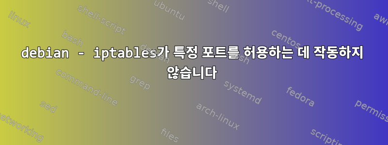 debian - iptables가 특정 포트를 허용하는 데 작동하지 않습니다