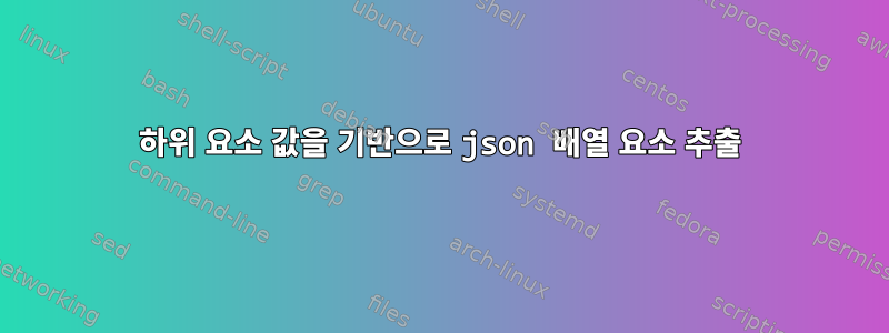 하위 요소 값을 기반으로 json 배열 요소 추출