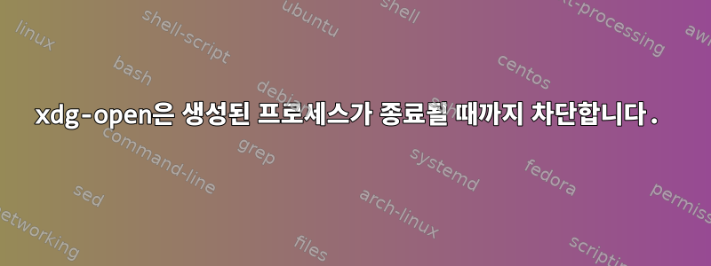 xdg-open은 생성된 프로세스가 종료될 때까지 차단합니다.