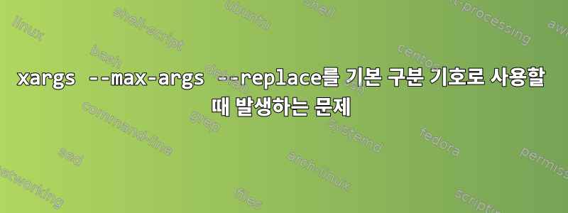 xargs --max-args --replace를 기본 구분 기호로 사용할 때 발생하는 문제