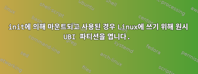 init에 의해 마운트되고 사용된 경우 Linux에 쓰기 위해 원시 UBI 파티션을 엽니다.