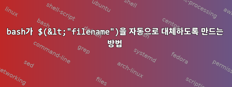 bash가 $(&lt;"filename")을 자동으로 대체하도록 만드는 방법