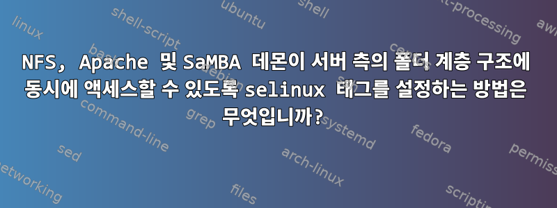 NFS, Apache 및 SaMBA 데몬이 서버 측의 폴더 계층 구조에 동시에 액세스할 수 있도록 selinux 태그를 설정하는 방법은 무엇입니까?