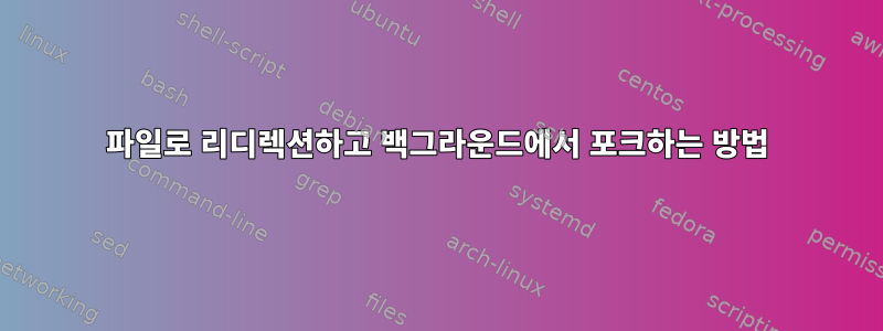 파일로 리디렉션하고 백그라운드에서 포크하는 방법