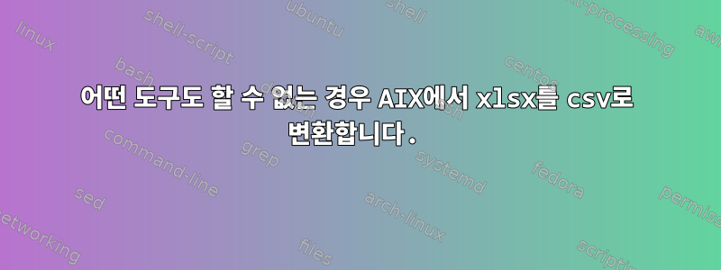 어떤 도구도 할 수 없는 경우 AIX에서 xlsx를 csv로 변환합니다.