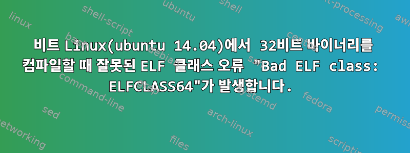 64비트 Linux(ubuntu 14.04)에서 32비트 바이너리를 컴파일할 때 잘못된 ELF 클래스 오류 "Bad ELF class: ELFCLASS64"가 발생합니다.