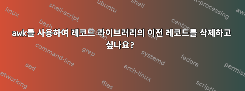 awk를 사용하여 레코드 라이브러리의 이전 레코드를 삭제하고 싶나요?