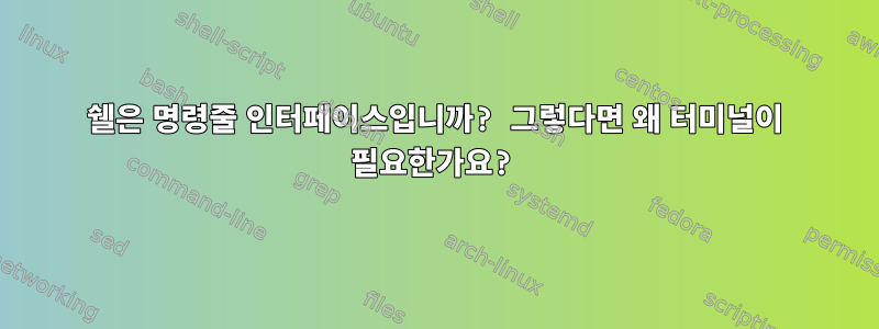 쉘은 명령줄 인터페이스입니까? 그렇다면 왜 터미널이 필요한가요?