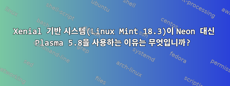 Xenial 기반 시스템(Linux Mint 18.3)이 Neon 대신 Plasma 5.8을 사용하는 이유는 무엇입니까?