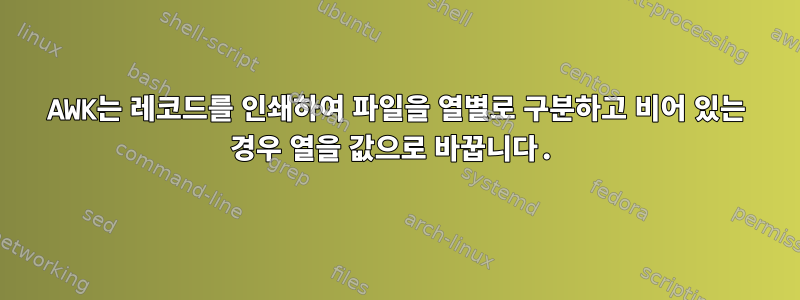 AWK는 레코드를 인쇄하여 파일을 열별로 구분하고 비어 있는 경우 열을 값으로 바꿉니다.