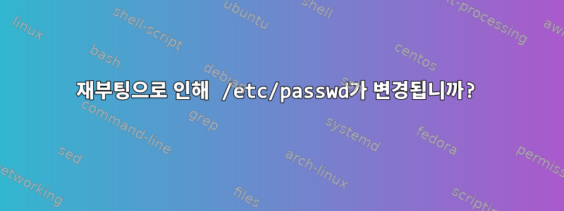 재부팅으로 인해 /etc/passwd가 변경됩니까?