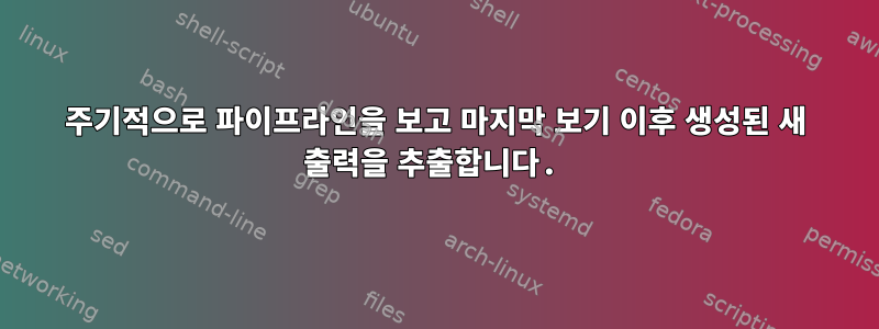 주기적으로 파이프라인을 보고 마지막 보기 이후 생성된 새 출력을 추출합니다.